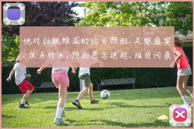 他对拉脱维亚的比分预测,足球盛宴,焦点对决,预测悬念迭起,谁将问鼎胜利