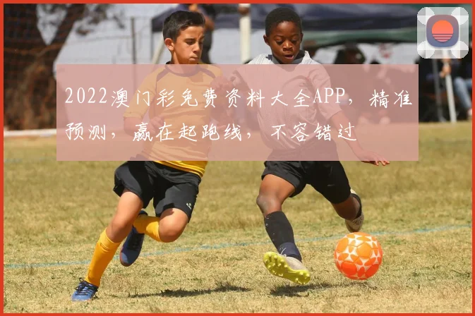 2022澳门彩免费资料大全APP，精准预测，赢在起跑线，不容错过