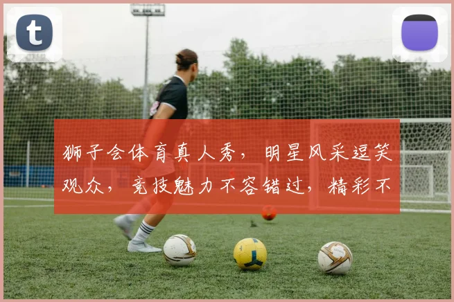 狮子会体育真人秀，明星风采逗笑观众，竞技魅力不容错过，精彩不容错过