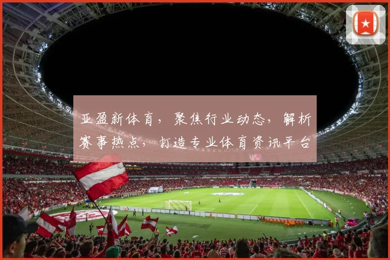 亚盈新体育，聚焦行业动态，解析赛事热点，打造专业体育资讯平台，洞察体育未来趋势。