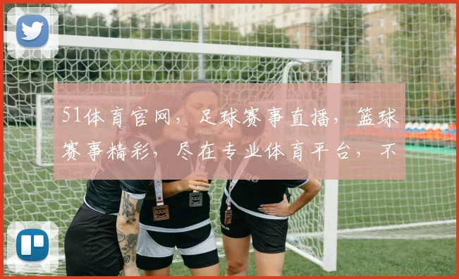 51体育官网，足球赛事直播，篮球赛事精彩，尽在专业体育平台，不容错过