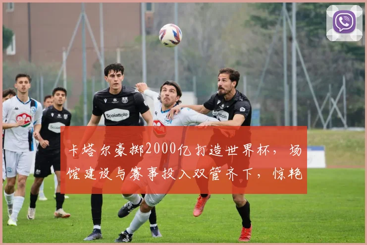 卡塔尔豪掷2000亿打造世界杯，场馆建设与赛事投入双管齐下，惊艳全球瞩目